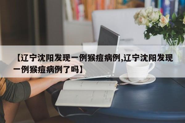 【辽宁沈阳发现一例猴痘病例,辽宁沈阳发现一例猴痘病例了吗】
