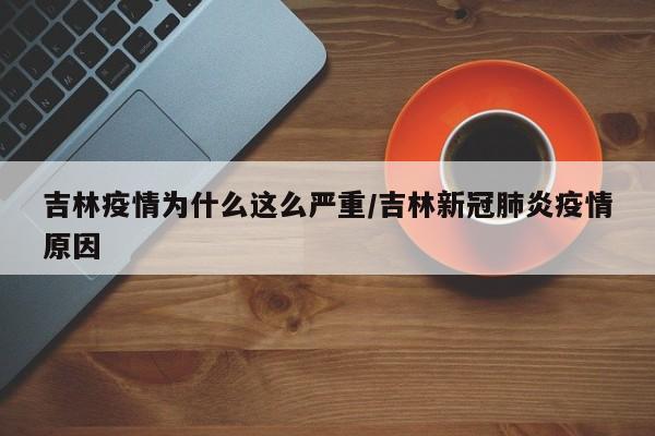 吉林疫情为什么这么严重/吉林新冠肺炎疫情原因