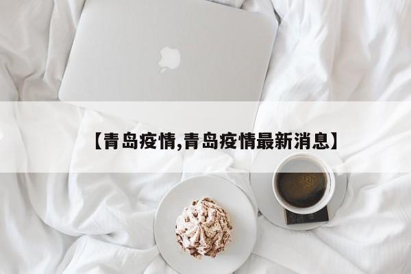 【青岛疫情,青岛疫情最新消息】