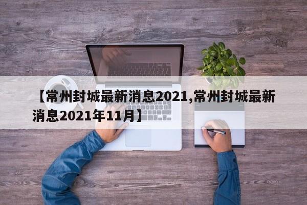 【常州封城最新消息2021,常州封城最新消息2021年11月】