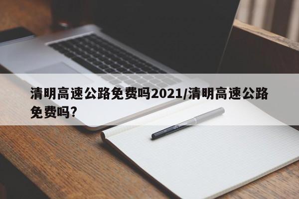清明高速公路免费吗2021/清明高速公路免费吗?