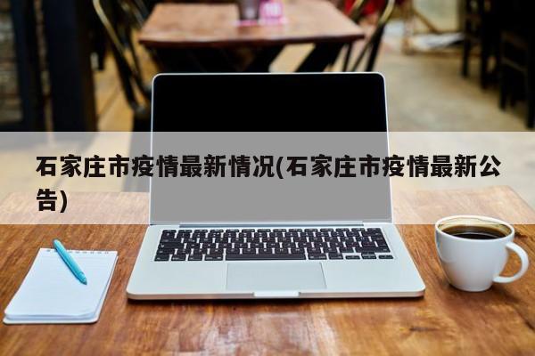 石家庄市疫情最新情况(石家庄市疫情最新公告)