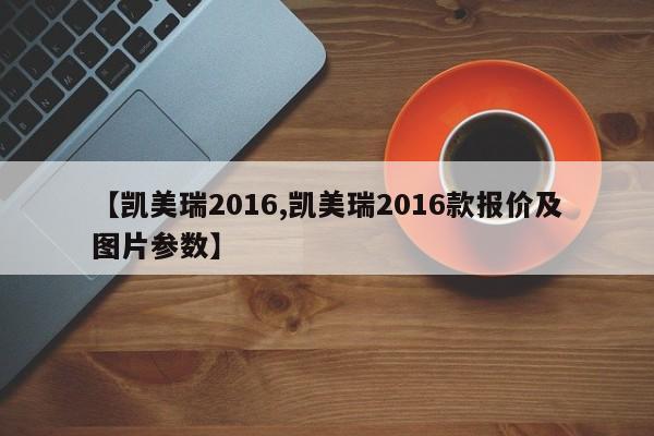 【凯美瑞2016,凯美瑞2016款报价及图片参数】
