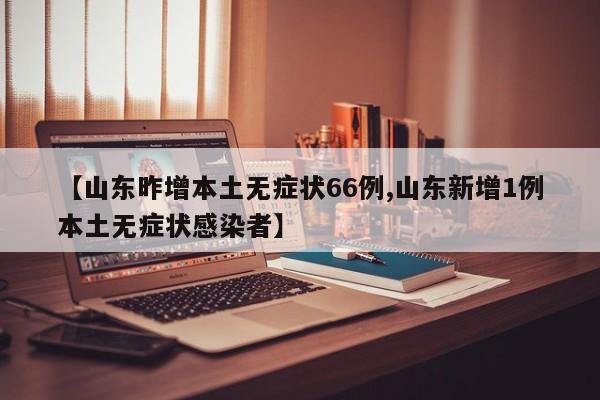 【山东昨增本土无症状66例,山东新增1例本土无症状感染者】