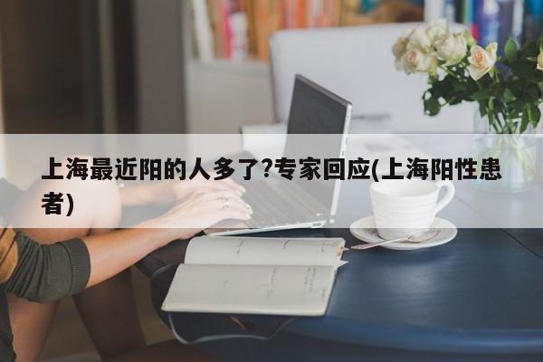 上海最近阳的人多了?专家回应(上海阳性患者)