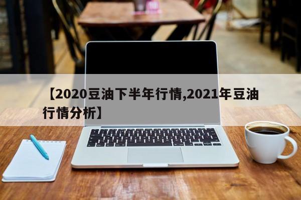 【2020豆油下半年行情,2021年豆油行情分析】