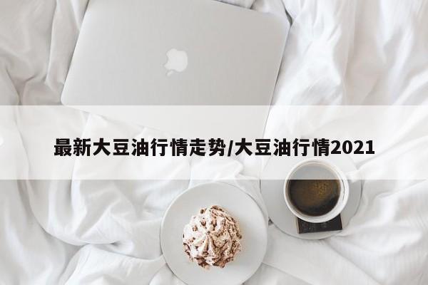 最新大豆油行情走势/大豆油行情2021
