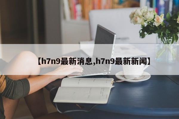 【h7n9最新消息,h7n9最新新闻】