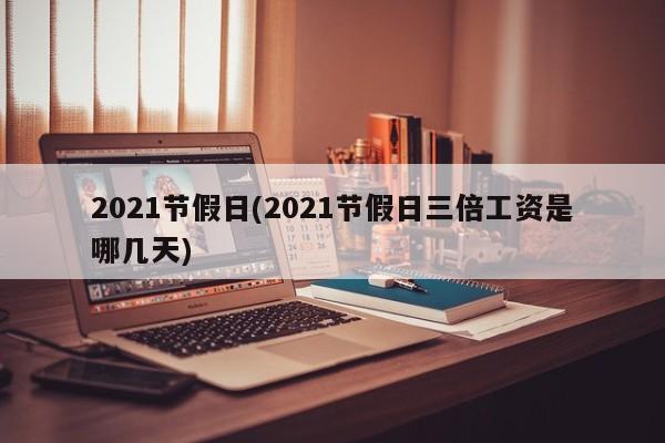 2021节假日(2021节假日三倍工资是哪几天)