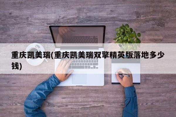 重庆凯美瑞(重庆凯美瑞双擎精英版落地多少钱)
