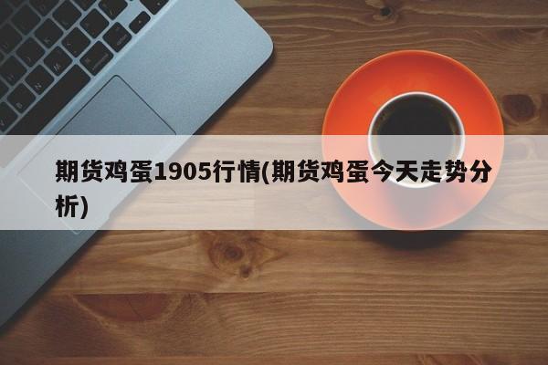 期货鸡蛋1905行情(期货鸡蛋今天走势分析)