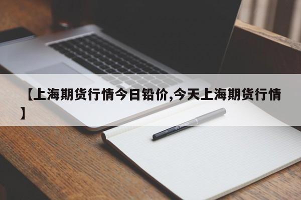 【上海期货行情今日铅价,今天上海期货行情】