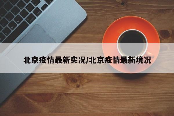 北京疫情最新实况/北京疫情最新境况