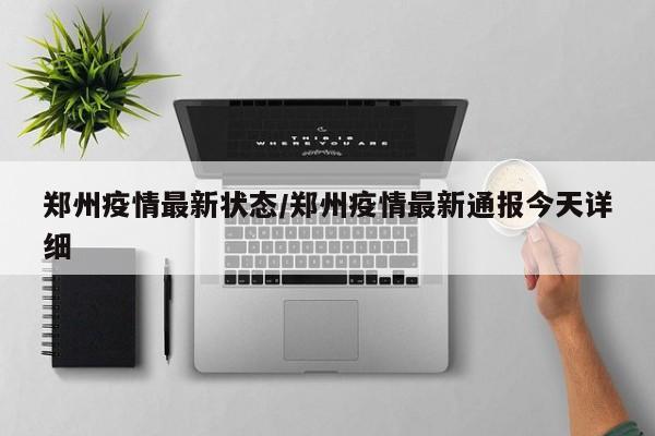 郑州疫情最新状态/郑州疫情最新通报今天详细