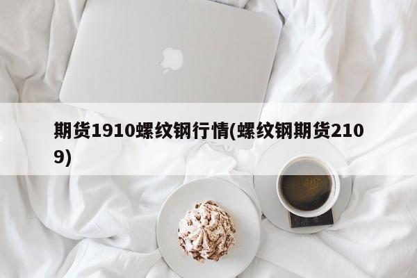 期货1910螺纹钢行情(螺纹钢期货2109)