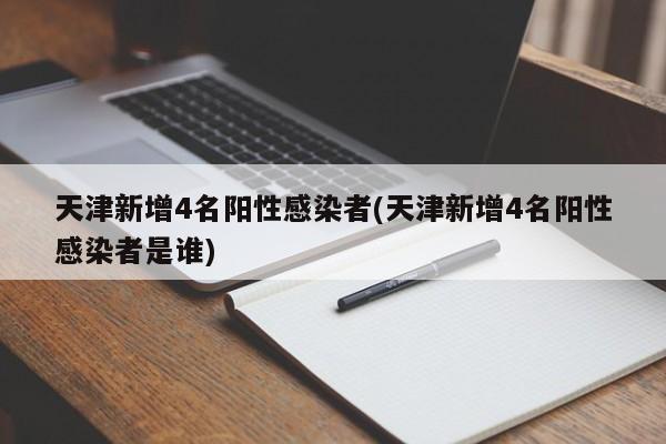 天津新增4名阳性感染者(天津新增4名阳性感染者是谁)