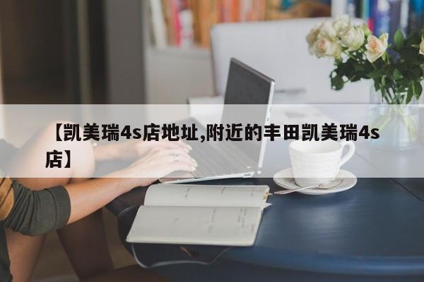 【凯美瑞4s店地址,附近的丰田凯美瑞4s店】