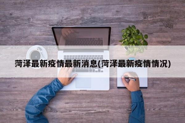 菏泽最新疫情最新消息(菏泽最新疫情情况)