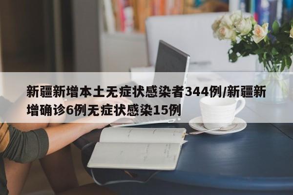 新疆新增本土无症状感染者344例/新疆新增确诊6例无症状感染15例