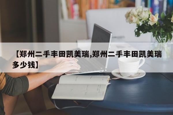【郑州二手丰田凯美瑞,郑州二手丰田凯美瑞多少钱】