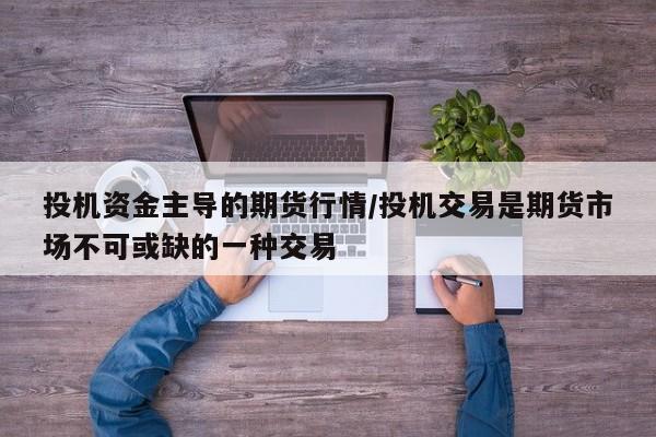 投机资金主导的期货行情/投机交易是期货市场不可或缺的一种交易