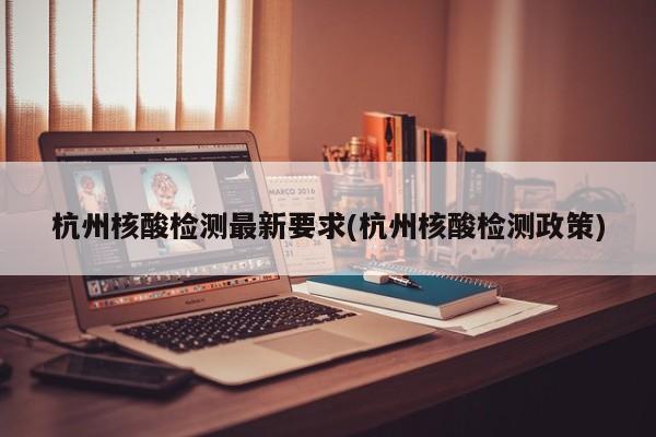 杭州核酸检测最新要求(杭州核酸检测政策)