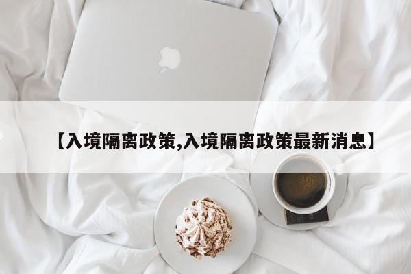 【入境隔离政策,入境隔离政策最新消息】
