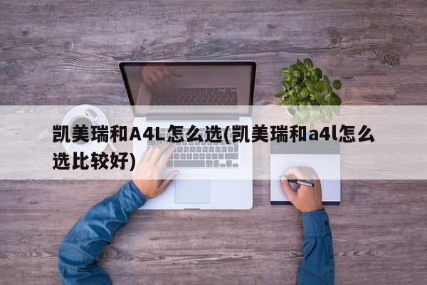 凯美瑞和A4L怎么选(凯美瑞和a4l怎么选比较好)