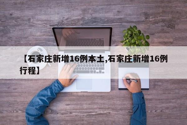 【石家庄新增16例本土,石家庄新增16例行程】