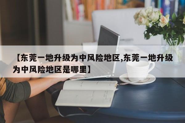 【东莞一地升级为中风险地区,东莞一地升级为中风险地区是哪里】