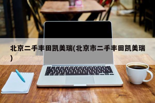 北京二手丰田凯美瑞(北京市二手丰田凯美瑞)