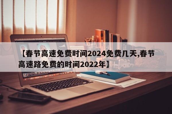 【春节高速免费时间2024免费几天,春节高速路免费的时间2022年】