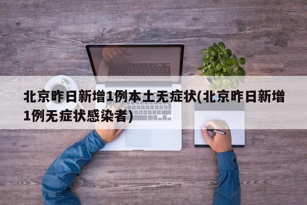 北京昨日新增1例本土无症状(北京昨日新增1例无症状感染者)