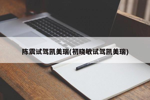 陈震试驾凯美瑞(初晓敏试驾凯美瑞)