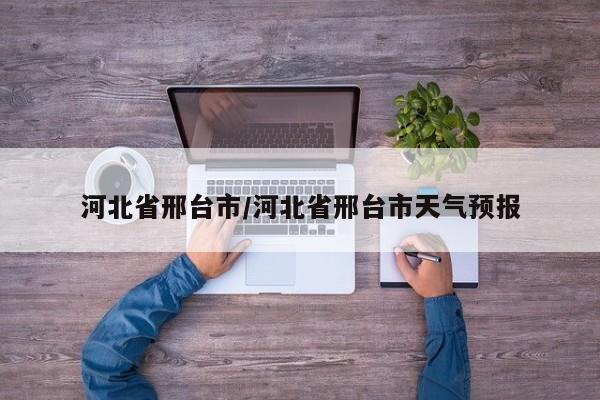 河北省邢台市/河北省邢台市天气预报