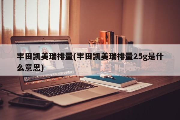 丰田凯美瑞排量(丰田凯美瑞排量25g是什么意思)