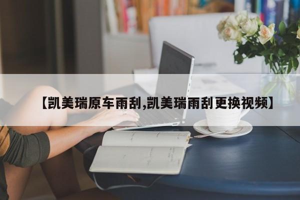 【凯美瑞原车雨刮,凯美瑞雨刮更换视频】