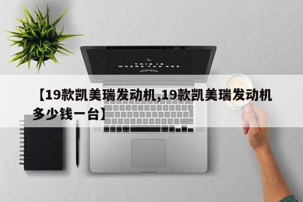 【19款凯美瑞发动机,19款凯美瑞发动机多少钱一台】