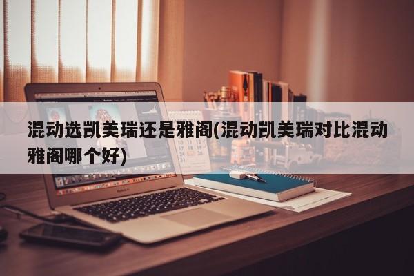 混动选凯美瑞还是雅阁(混动凯美瑞对比混动雅阁哪个好)