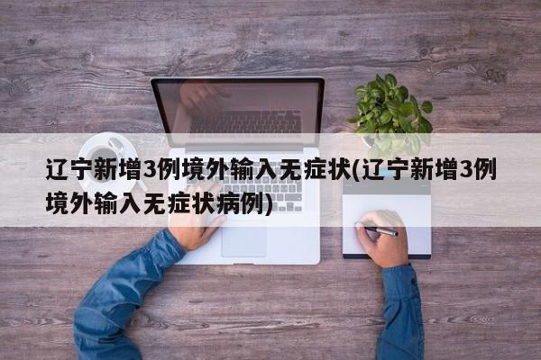 辽宁新增3例境外输入无症状(辽宁新增3例境外输入无症状病例)
