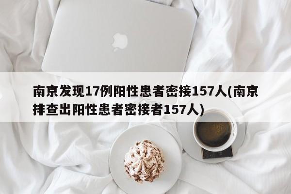 南京发现17例阳性患者密接157人(南京排查出阳性患者密接者157人)
