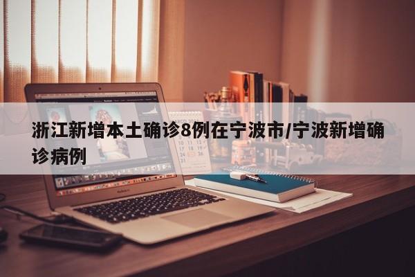 浙江新增本土确诊8例在宁波市/宁波新增确诊病例