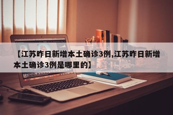 【江苏昨日新增本土确诊3例,江苏昨日新增本土确诊3例是哪里的】