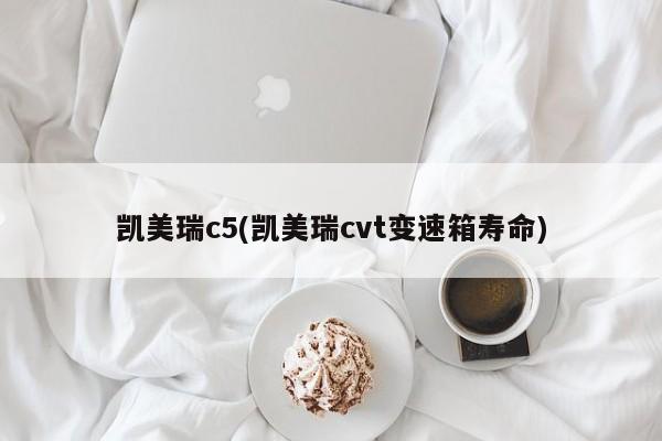 凯美瑞c5(凯美瑞cvt变速箱寿命)