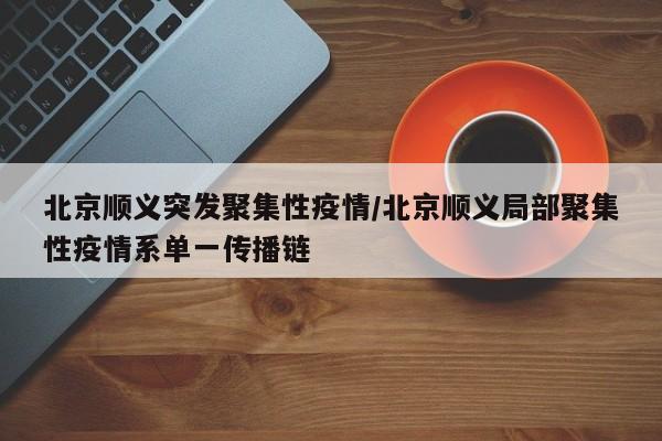 北京顺义突发聚集性疫情/北京顺义局部聚集性疫情系单一传播链