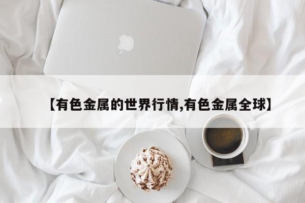 【有色金属的世界行情,有色金属全球】