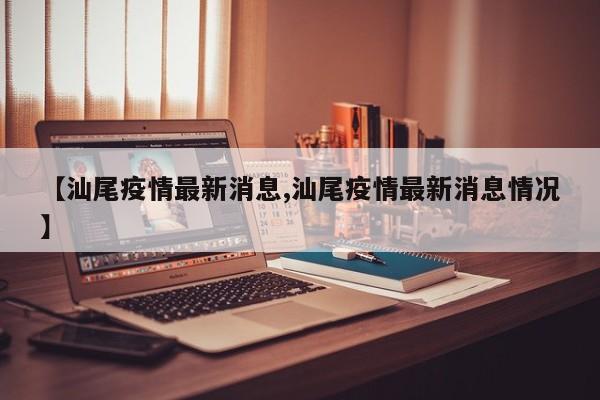 【汕尾疫情最新消息,汕尾疫情最新消息情况】