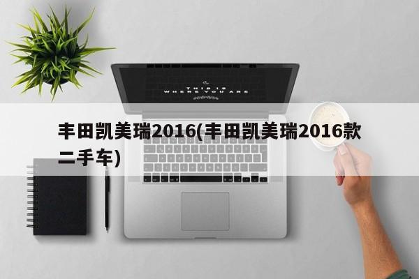 丰田凯美瑞2016(丰田凯美瑞2016款二手车)