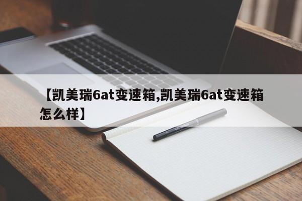【凯美瑞6at变速箱,凯美瑞6at变速箱怎么样】