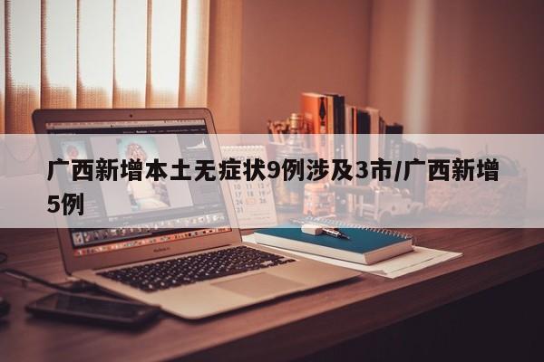 广西新增本土无症状9例涉及3市/广西新增5例